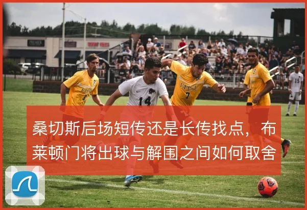 桑切斯后场短传还是长传找点,布莱顿门将出球与解围之间如何取舍