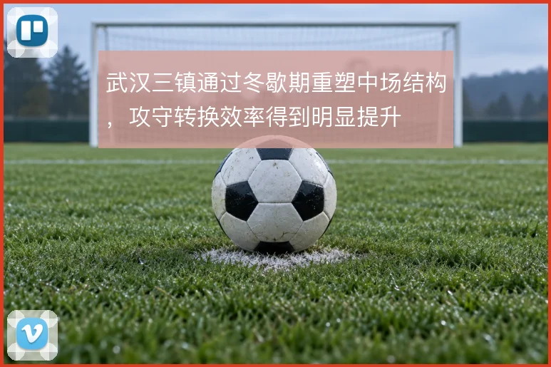 武汉三镇通过冬歇期重塑中场结构,攻守转换效率得到明显提升