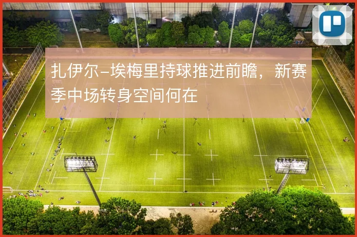 扎伊尔-埃梅里持球推进前瞻，新赛季中场转身空间何在