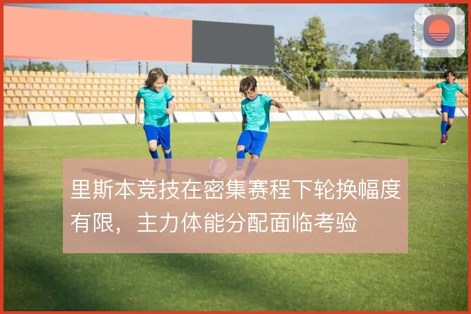 里斯本竞技在密集赛程下轮换幅度有限，主力体能分配面临考验
