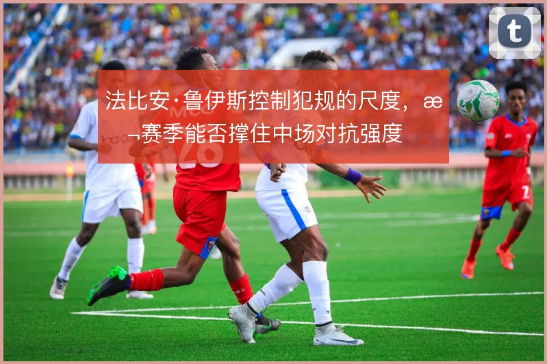 法比安·鲁伊斯控制犯规的尺度，本赛季能否撑住中场对抗强度