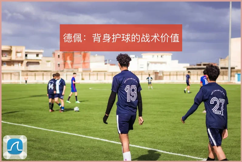 德佩:背身护球的战术价值