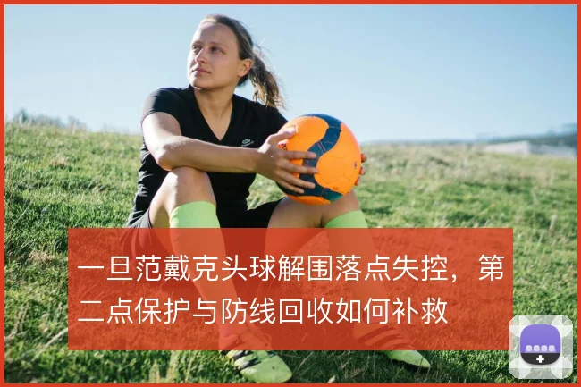 一旦范戴克头球解围落点失控，第二点保护与防线回收如何补救