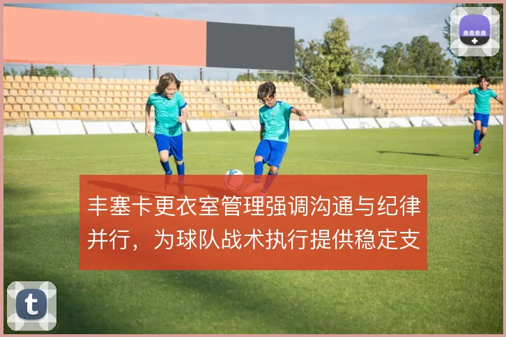 丰塞卡更衣室管理强调沟通与纪律并行，为球队战术执行提供稳定支撑
