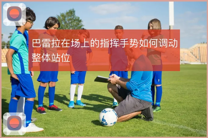 巴雷拉在场上的指挥手势如何调动整体站位