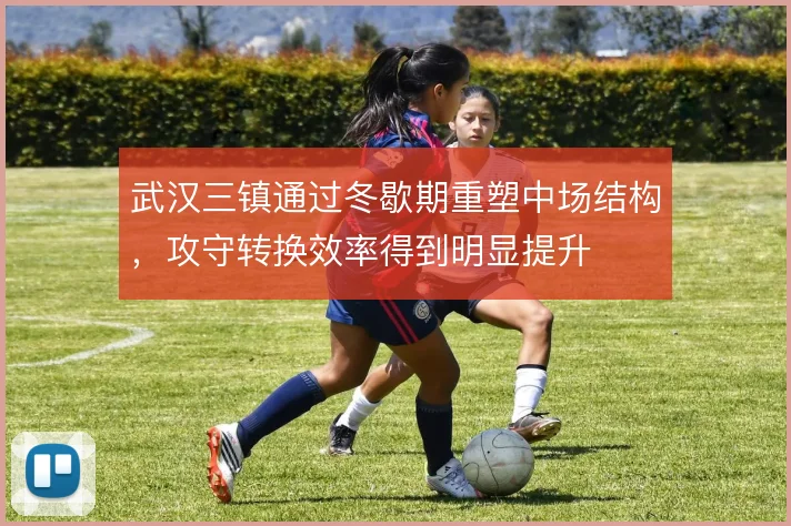 武汉三镇通过冬歇期重塑中场结构，攻守转换效率得到明显提升