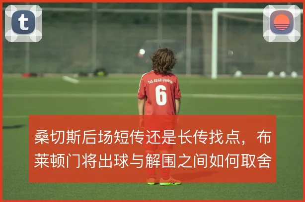 桑切斯后场短传还是长传找点,布莱顿门将出球与解围之间如何取舍