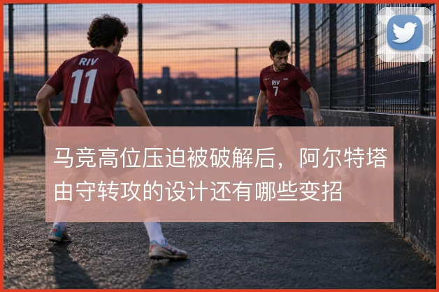 马竞高位压迫被破解后，阿尔特塔由守转攻的设计还有哪些变招
