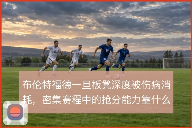 布伦特福德一旦板凳深度被伤病消耗，密集赛程中的抢分能力靠什么撑住