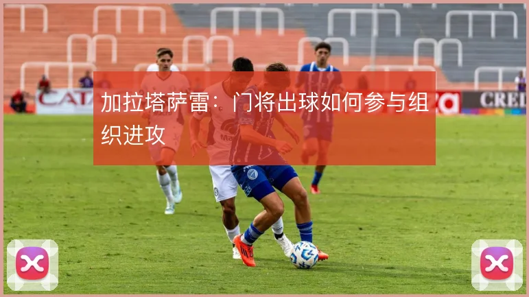 加拉塔萨雷:门将出球如何参与组织进攻
