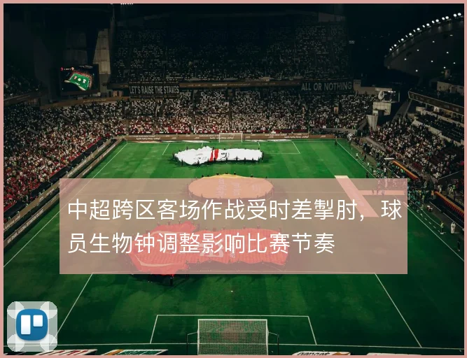 中超跨区客场作战受时差掣肘，球员生物钟调整影响比赛节奏