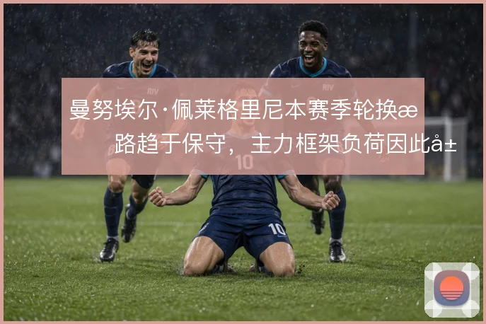 曼努埃尔·佩莱格里尼本赛季轮换思路趋于保守，主力框架负荷因此居高不下