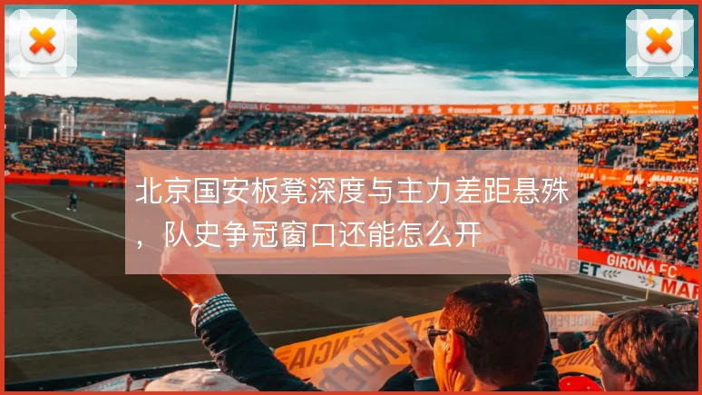 北京国安板凳深度与主力差距悬殊，队史争冠窗口还能怎么开