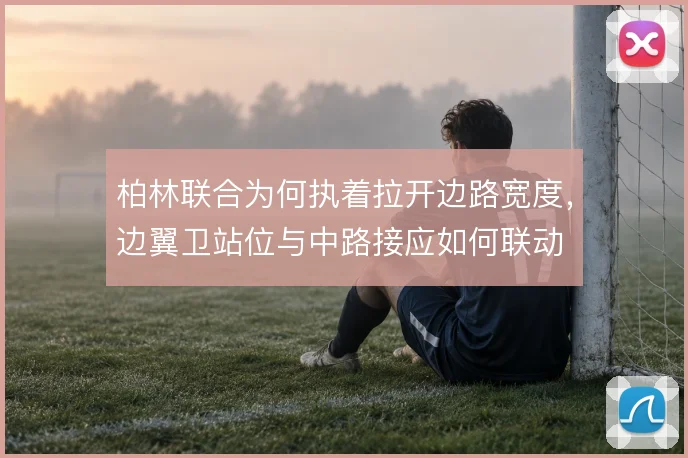 柏林联合为何执着拉开边路宽度，边翼卫站位与中路接应如何联动