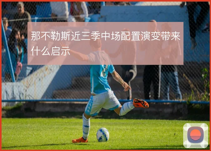 那不勒斯近三季中场配置演变带来什么启示