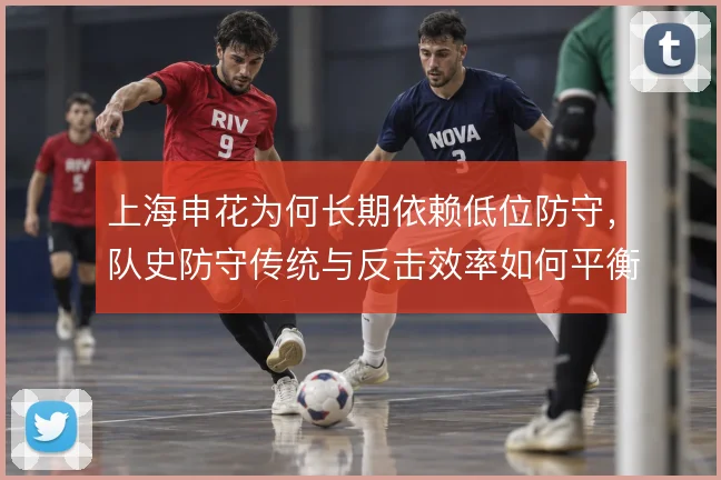 上海申花为何长期依赖低位防守,队史防守传统与反击效率如何平衡