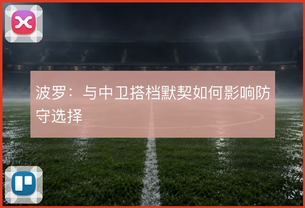 波罗:与中卫搭档默契如何影响防守选择