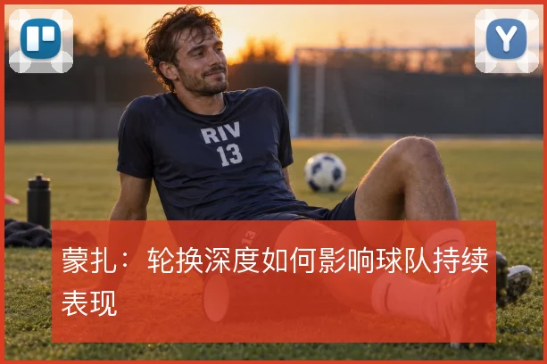 蒙扎：轮换深度如何影响球队持续表现