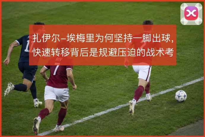 扎伊尔-埃梅里为何坚持一脚出球，快速转移背后是规避压迫的战术考量