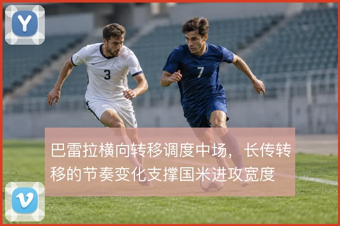 巴雷拉横向转移调度中场，长传转移的节奏变化支撑国米进攻宽度