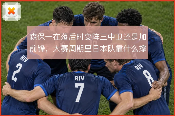 森保一在落后时变阵三中卫还是加前锋,大赛周期里日本队靠什么撑住