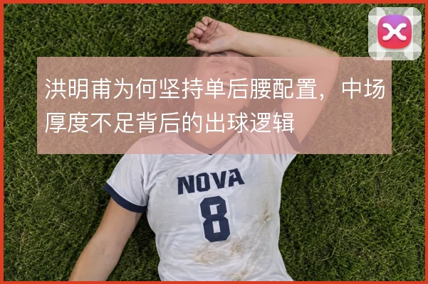 洪明甫为何坚持单后腰配置，中场厚度不足背后的出球逻辑