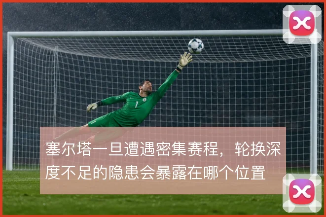塞尔塔一旦遭遇密集赛程,轮换深度不足的隐患会暴露在哪个位置