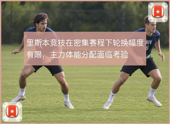 里斯本竞技在密集赛程下轮换幅度有限，主力体能分配面临考验