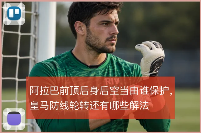 阿拉巴前顶后身后空当由谁保护，皇马防线轮转还有哪些解法