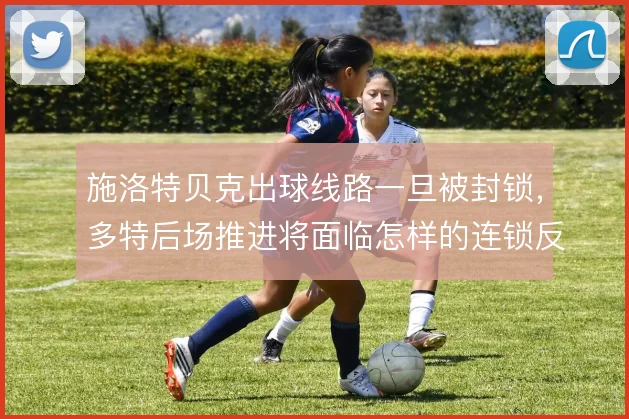 施洛特贝克出球线路一旦被封锁，多特后场推进将面临怎样的连锁反应