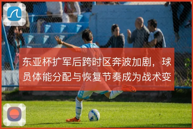 东亚杯扩军后跨时区奔波加剧，球员体能分配与恢复节奏成为战术变量