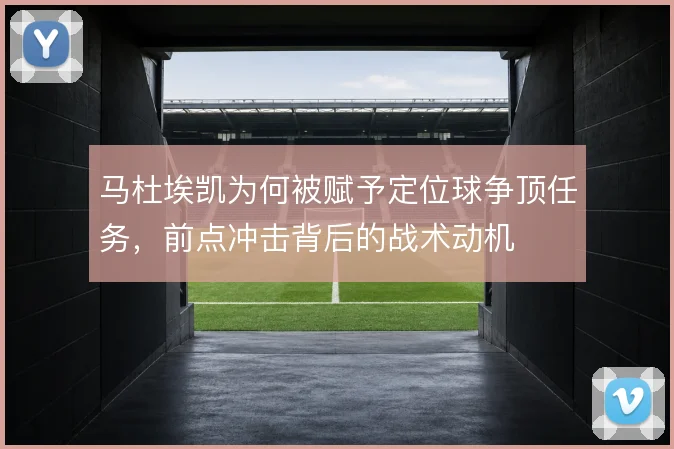 马杜埃凯为何被赋予定位球争顶任务,前点冲击背后的战术动机