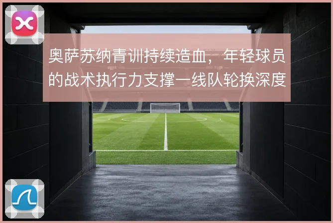 奥萨苏纳青训持续造血，年轻球员的战术执行力支撑一线队轮换深度