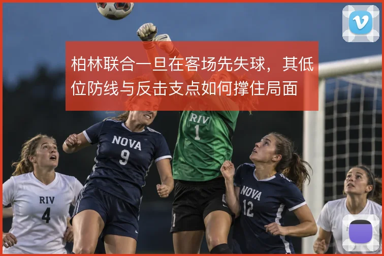 柏林联合一旦在客场先失球，其低位防线与反击支点如何撑住局面