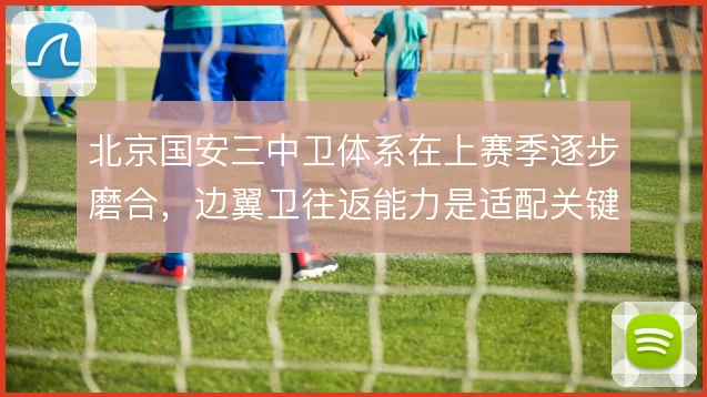 北京国安三中卫体系在上赛季逐步磨合，边翼卫往返能力是适配关键
