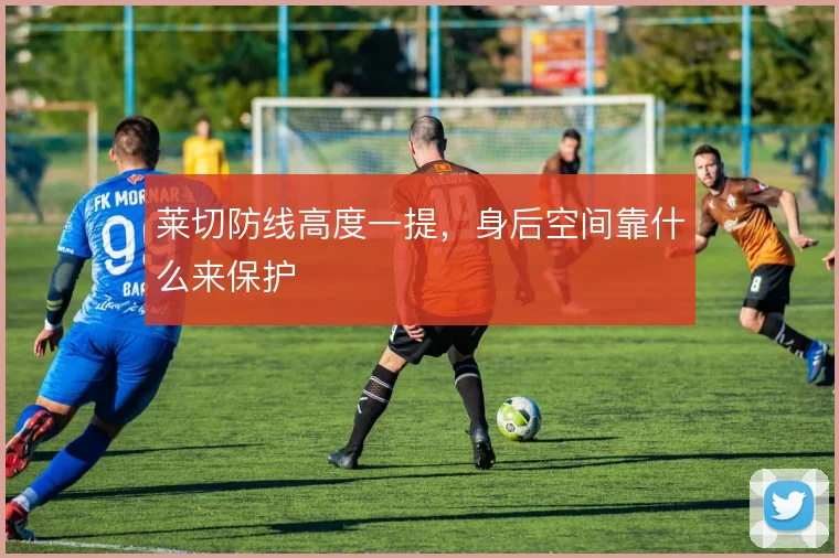 莱切防线高度一提，身后空间靠什么来保护
