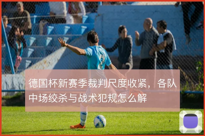 德国杯新赛季裁判尺度收紧，各队中场绞杀与战术犯规怎么解