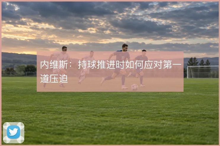 内维斯：持球推进时如何应对第一道压迫