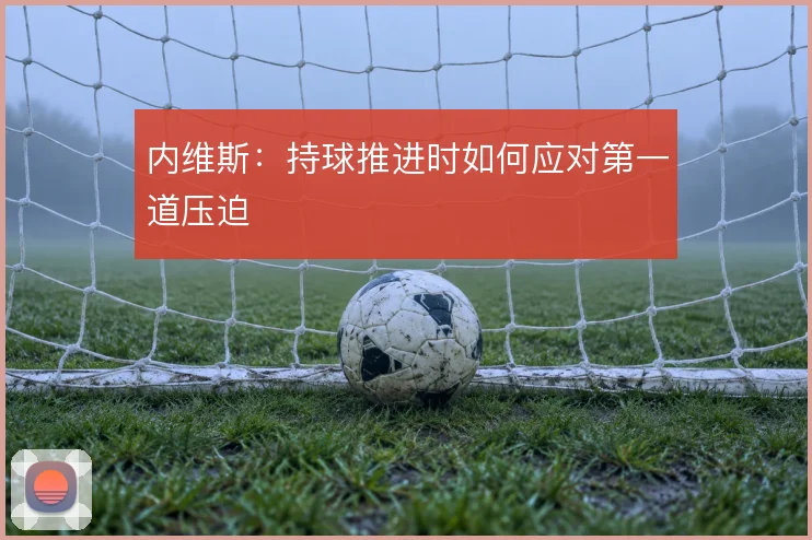 内维斯:持球推进时如何应对第一道压迫