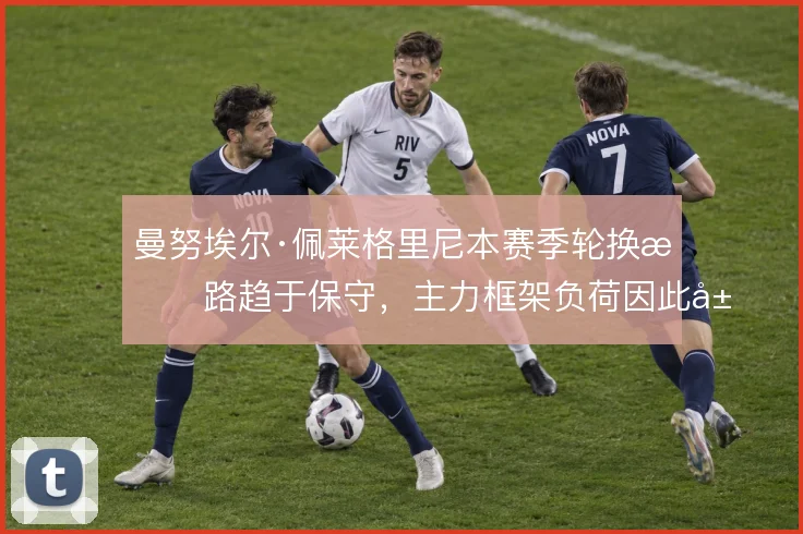 曼努埃尔·佩莱格里尼本赛季轮换思路趋于保守，主力框架负荷因此居高不下